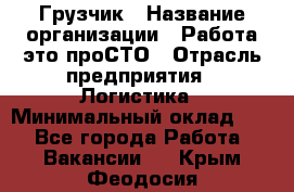 Грузчик › Название организации ­ Работа-это проСТО › Отрасль предприятия ­ Логистика › Минимальный оклад ­ 1 - Все города Работа » Вакансии   . Крым,Феодосия